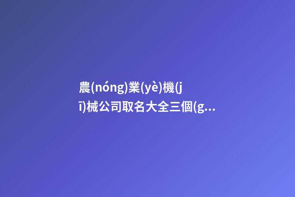 農(nóng)業(yè)機(jī)械公司取名大全三個(gè)字免費(fèi) 哪類適合參考-第1張-公司起名-玄機(jī)派